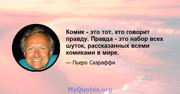 Комик - это тот, кто говорит правду. Правда - это набор всех шуток, рассказанных всеми комиками в мире.