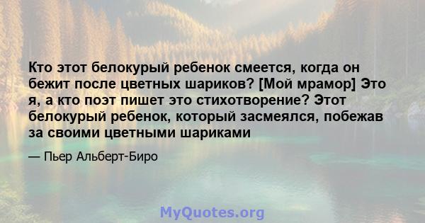 Кто этот белокурый ребенок смеется, когда он бежит после цветных шариков? [Мой мрамор] Это я, а кто поэт пишет это стихотворение? Этот белокурый ребенок, который засмеялся, побежав за своими цветными шариками