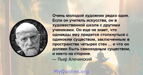 Очень молодой художник редко один. Если он учитель искусства, он в художественной школе с другими учениками. Он еще не знает, что однажды ему придется столкнуться с одиноким существом, заключенным в пространстве четырех 