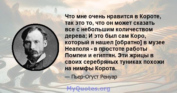 Что мне очень нравится в Короте, так это то, что он может сказать все с небольшим количеством дерева; И это был сам Коро, который я нашел [обратно] в музее Неаполя - в простоте работы Помпеи и египтян. Эти жрицы в своих 