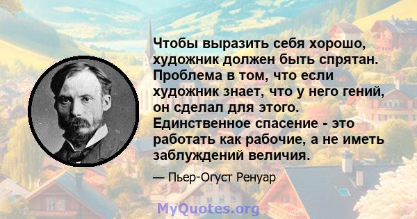 Чтобы выразить себя хорошо, художник должен быть спрятан. Проблема в том, что если художник знает, что у него гений, он сделал для этого. Единственное спасение - это работать как рабочие, а не иметь заблуждений величия.