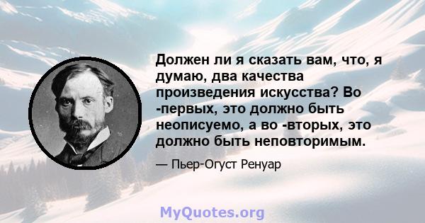 Должен ли я сказать вам, что, я думаю, два качества произведения искусства? Во -первых, это должно быть неописуемо, а во -вторых, это должно быть неповторимым.