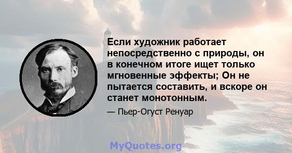 Если художник работает непосредственно с природы, он в конечном итоге ищет только мгновенные эффекты; Он не пытается составить, и вскоре он станет монотонным.