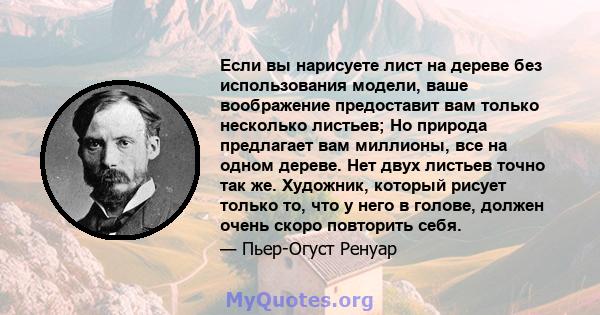 Если вы нарисуете лист на дереве без использования модели, ваше воображение предоставит вам только несколько листьев; Но природа предлагает вам миллионы, все на одном дереве. Нет двух листьев точно так же. Художник,