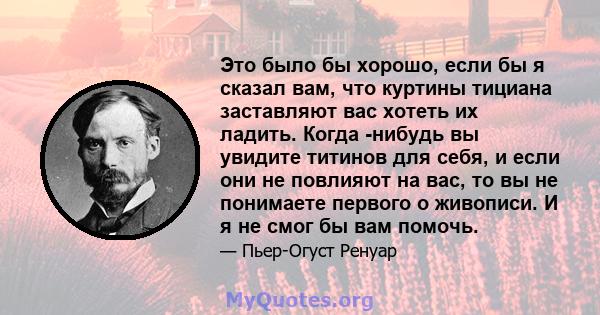 Это было бы хорошо, если бы я сказал вам, что куртины тициана заставляют вас хотеть их ладить. Когда -нибудь вы увидите титинов для себя, и если они не повлияют на вас, то вы не понимаете первого о живописи. И я не смог 