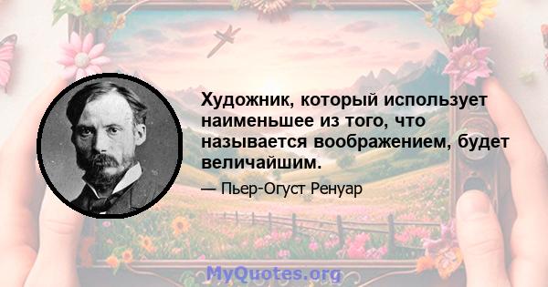 Художник, который использует наименьшее из того, что называется воображением, будет величайшим.