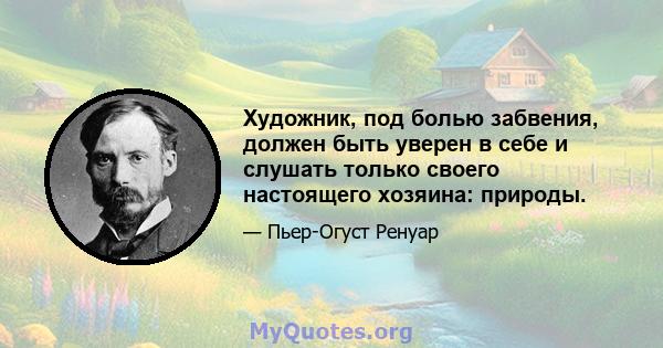 Художник, под болью забвения, должен быть уверен в себе и слушать только своего настоящего хозяина: природы.