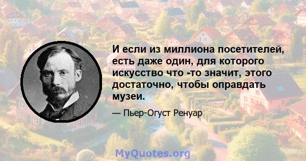 И если из миллиона посетителей, есть даже один, для которого искусство что -то значит, этого достаточно, чтобы оправдать музеи.