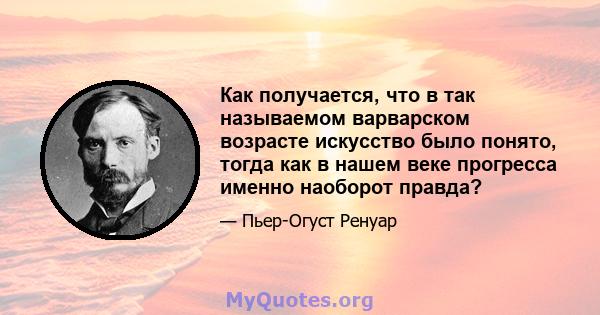 Как получается, что в так называемом варварском возрасте искусство было понято, тогда как в нашем веке прогресса именно наоборот правда?