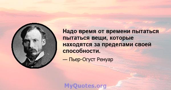 Надо время от времени пытаться пытаться вещи, которые находятся за пределами своей способности.