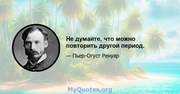 Не думайте, что можно повторить другой период.