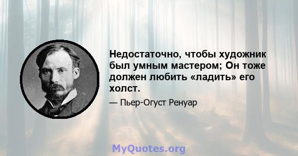 Недостаточно, чтобы художник был умным мастером; Он тоже должен любить «ладить» его холст.