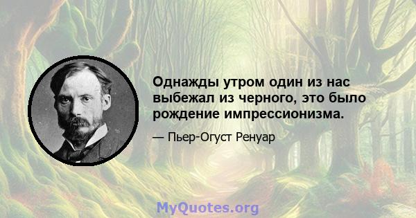 Однажды утром один из нас выбежал из черного, это было рождение импрессионизма.