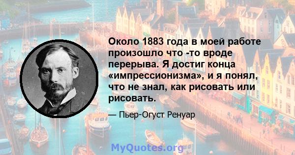 Около 1883 года в моей работе произошло что -то вроде перерыва. Я достиг конца «импрессионизма», и я понял, что не знал, как рисовать или рисовать.