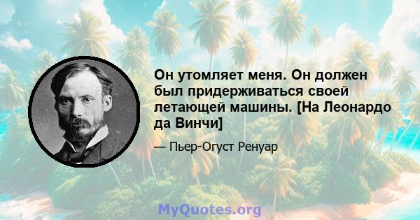 Он утомляет меня. Он должен был придерживаться своей летающей машины. [На Леонардо да Винчи]