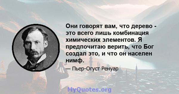 Они говорят вам, что дерево - это всего лишь комбинация химических элементов. Я предпочитаю верить, что Бог создал это, и что он населен нимф.