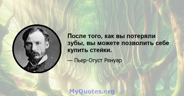 После того, как вы потеряли зубы, вы можете позволить себе купить стейки.