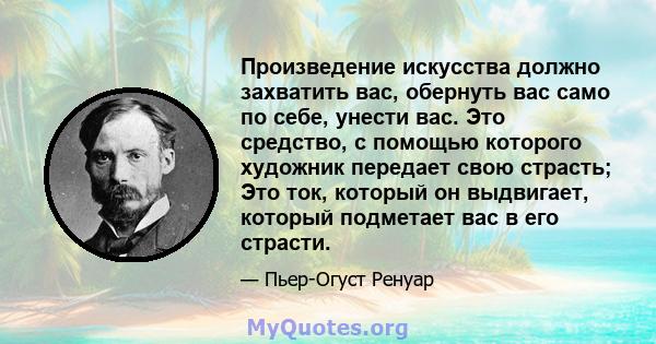 Произведение искусства должно захватить вас, обернуть вас само по себе, унести вас. Это средство, с помощью которого художник передает свою страсть; Это ток, который он выдвигает, который подметает вас в его страсти.