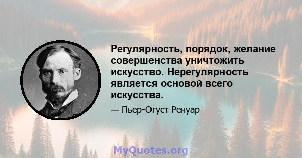 Регулярность, порядок, желание совершенства уничтожить искусство. Нерегулярность является основой всего искусства.