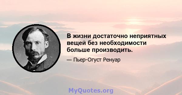 В жизни достаточно неприятных вещей без необходимости больше производить.