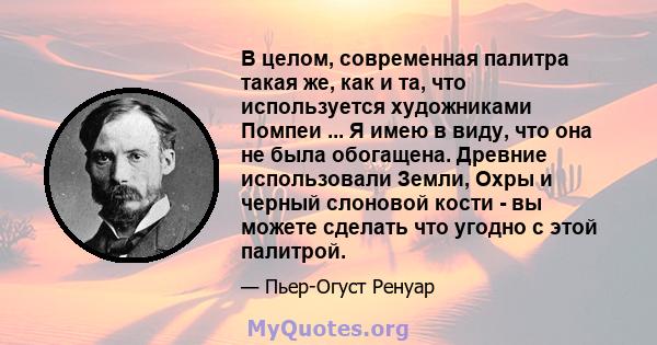 В целом, современная палитра такая же, как и та, что используется художниками Помпеи ... Я имею в виду, что она не была обогащена. Древние использовали Земли, Охры и черный слоновой кости - вы можете сделать что угодно