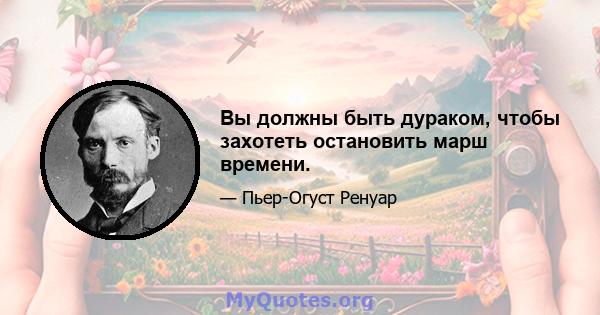 Вы должны быть дураком, чтобы захотеть остановить марш времени.