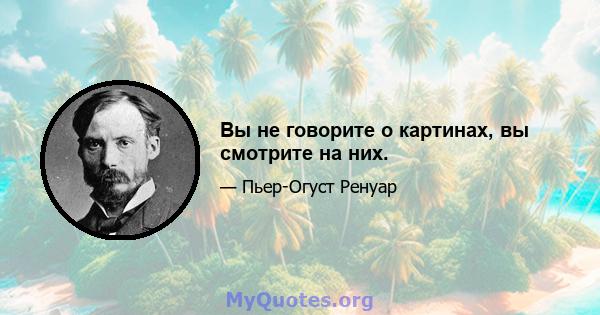 Вы не говорите о картинах, вы смотрите на них.