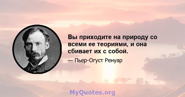 Вы приходите на природу со всеми ее теориями, и она сбивает их с собой.