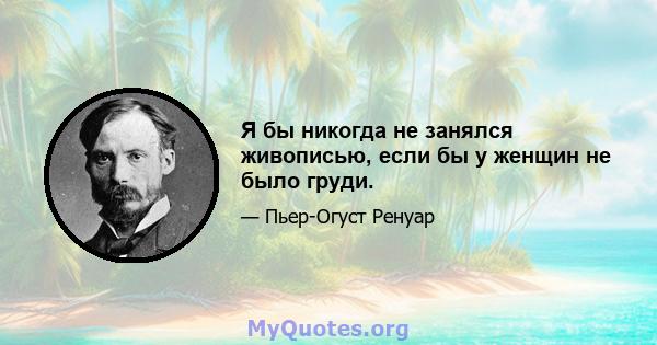 Я бы никогда не занялся живописью, если бы у женщин не было груди.