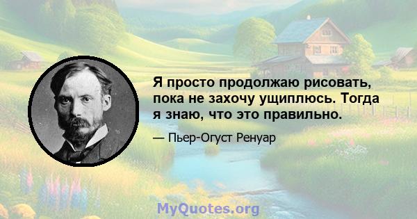 Я просто продолжаю рисовать, пока не захочу ущиплюсь. Тогда я знаю, что это правильно.