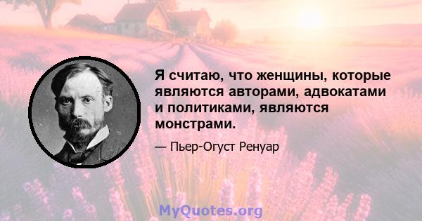 Я считаю, что женщины, которые являются авторами, адвокатами и политиками, являются монстрами.