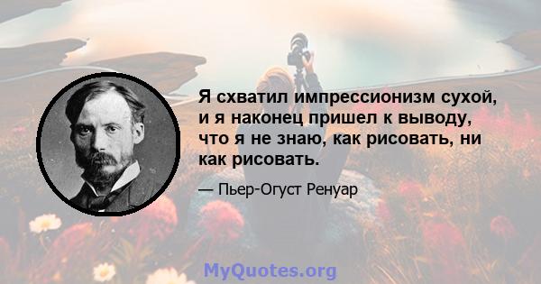 Я схватил импрессионизм сухой, и я наконец пришел к выводу, что я не знаю, как рисовать, ни как рисовать.