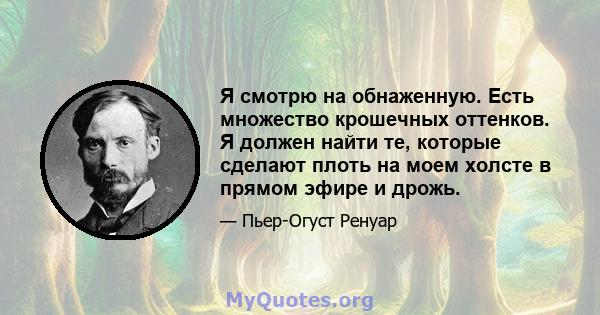 Я смотрю на обнаженную. Есть множество крошечных оттенков. Я должен найти те, которые сделают плоть на моем холсте в прямом эфире и дрожь.