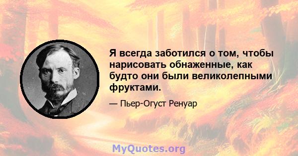 Я всегда заботился о том, чтобы нарисовать обнаженные, как будто они были великолепными фруктами.