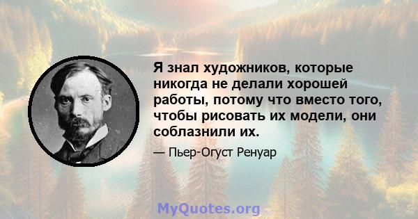 Я знал художников, которые никогда не делали хорошей работы, потому что вместо того, чтобы рисовать их модели, они соблазнили их.