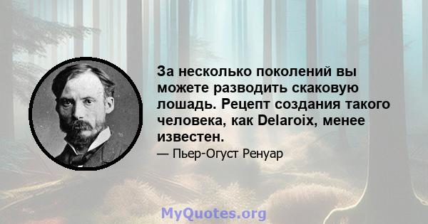 За несколько поколений вы можете разводить скаковую лошадь. Рецепт создания такого человека, как Delaroix, менее известен.