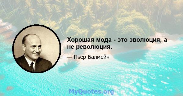 Хорошая мода - это эволюция, а не революция.