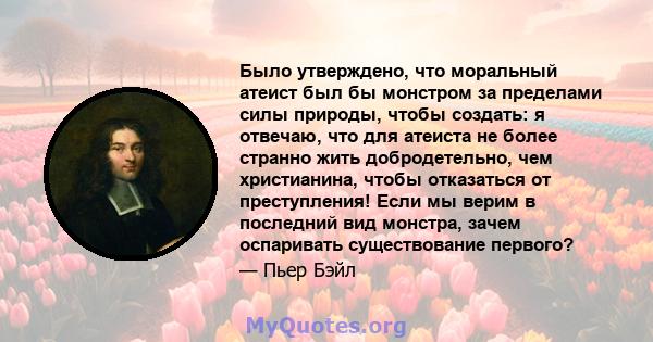 Было утверждено, что моральный атеист был бы монстром за пределами силы природы, чтобы создать: я отвечаю, что для атеиста не более странно жить добродетельно, чем христианина, чтобы отказаться от преступления! Если мы