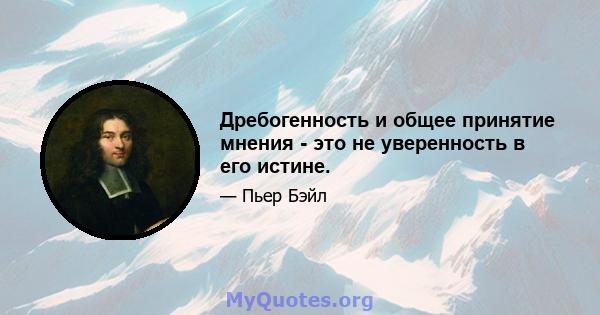 Дребогенность и общее принятие мнения - это не уверенность в его истине.