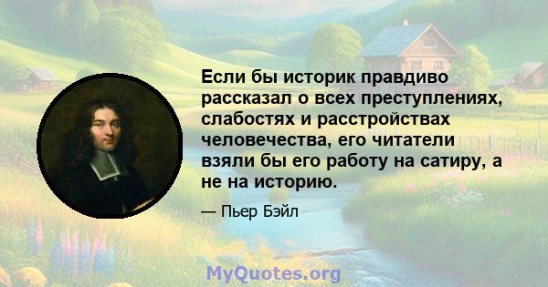 Если бы историк правдиво рассказал о всех преступлениях, слабостях и расстройствах человечества, его читатели взяли бы его работу на сатиру, а не на историю.