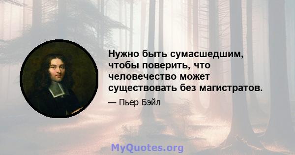 Нужно быть сумасшедшим, чтобы поверить, что человечество может существовать без магистратов.