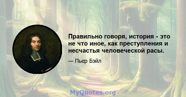 Правильно говоря, история - это не что иное, как преступления и несчастья человеческой расы.