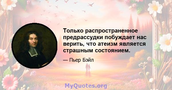 Только распространенное предрассудки побуждает нас верить, что атеизм является страшным состоянием.