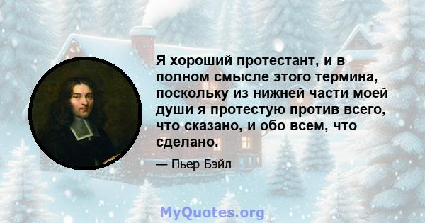 Я хороший протестант, и в полном смысле этого термина, поскольку из нижней части моей души я протестую против всего, что сказано, и обо всем, что сделано.