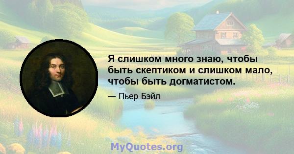 Я слишком много знаю, чтобы быть скептиком и слишком мало, чтобы быть догматистом.