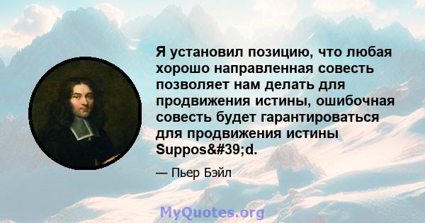 Я установил позицию, что любая хорошо направленная совесть позволяет нам делать для продвижения истины, ошибочная совесть будет гарантироваться для продвижения истины Suppos'd.