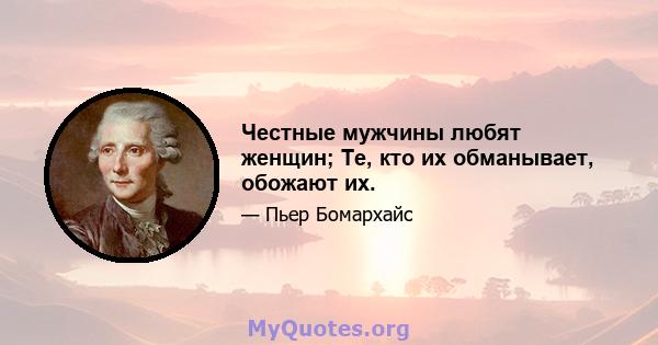 Честные мужчины любят женщин; Те, кто их обманывает, обожают их.