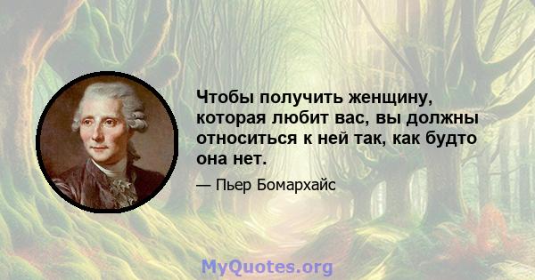 Чтобы получить женщину, которая любит вас, вы должны относиться к ней так, как будто она нет.