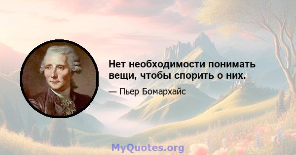 Нет необходимости понимать вещи, чтобы спорить о них.