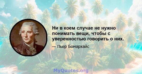 Ни в коем случае не нужно понимать вещи, чтобы с уверенностью говорить о них.